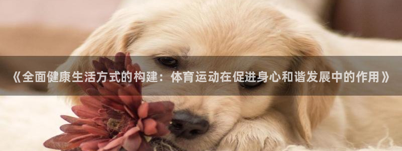 3377体育官网下载平台假的吗是真的吗吗：《全面健康生活方式