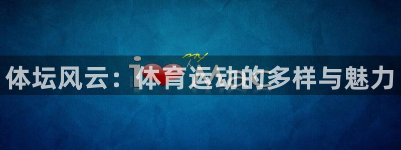 3377体育官网下载平台是正规平台吗知乎：体坛风云：