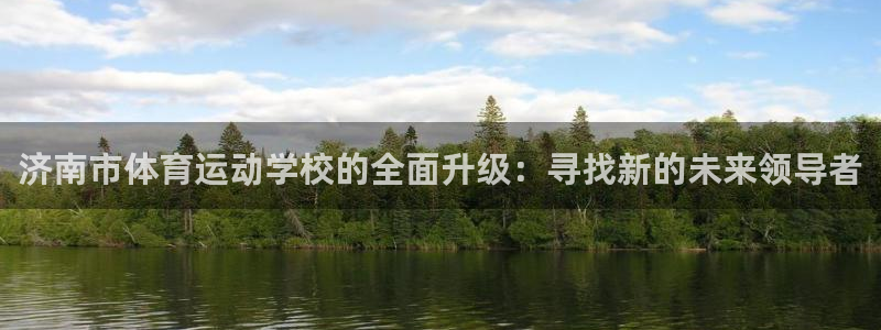 3377体育官网下载平台注册：济南市体育运动学校的全面升级：